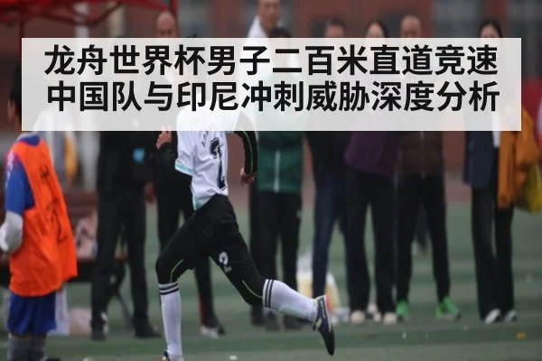 龙舟世界杯男子二百米直道竞速中国队与印尼冲刺威胁深度分析
